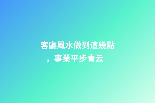 客廳風水做到這幾點，事業平步青云